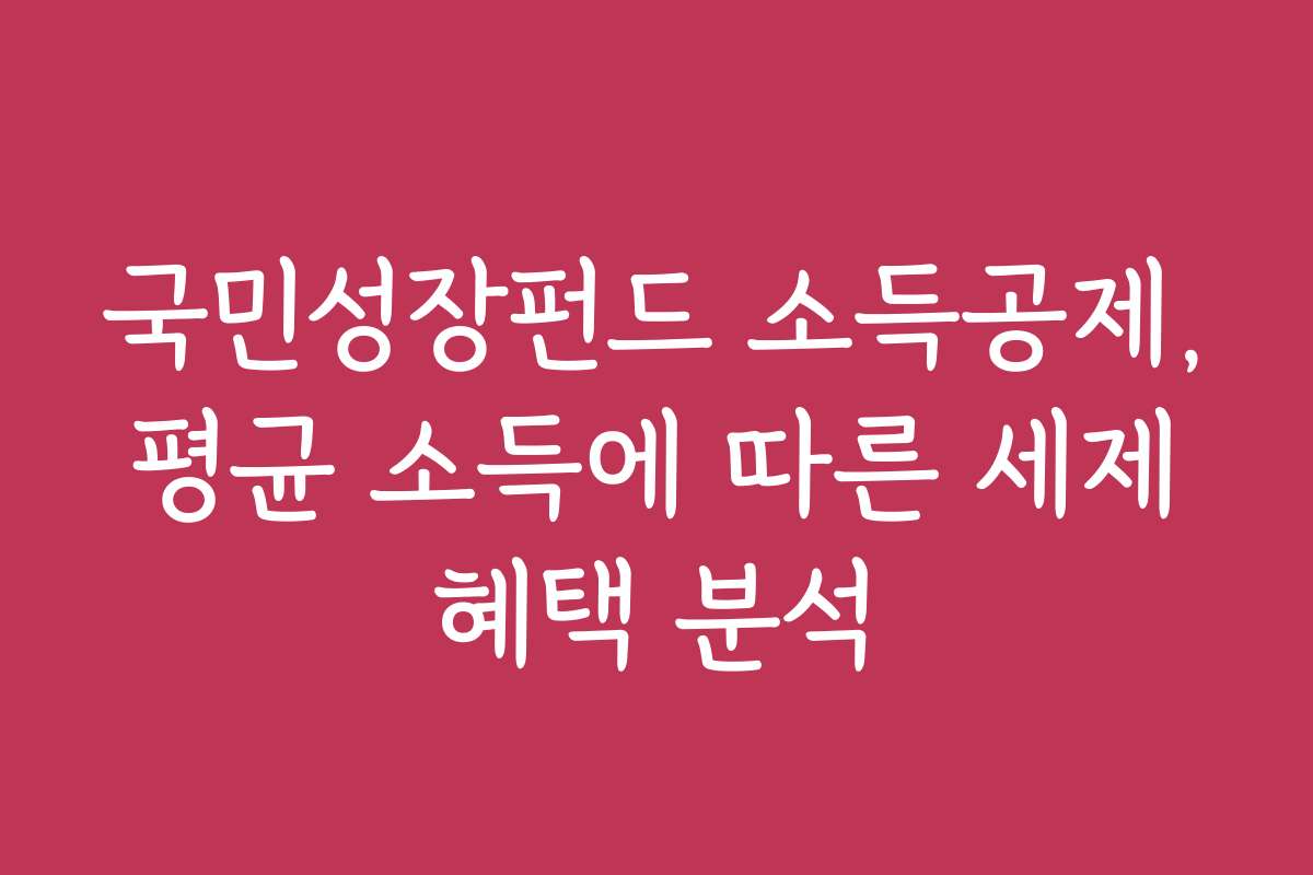 국민성장펀드 소득공제, 평균 소득에 따른 세제 혜택 분석