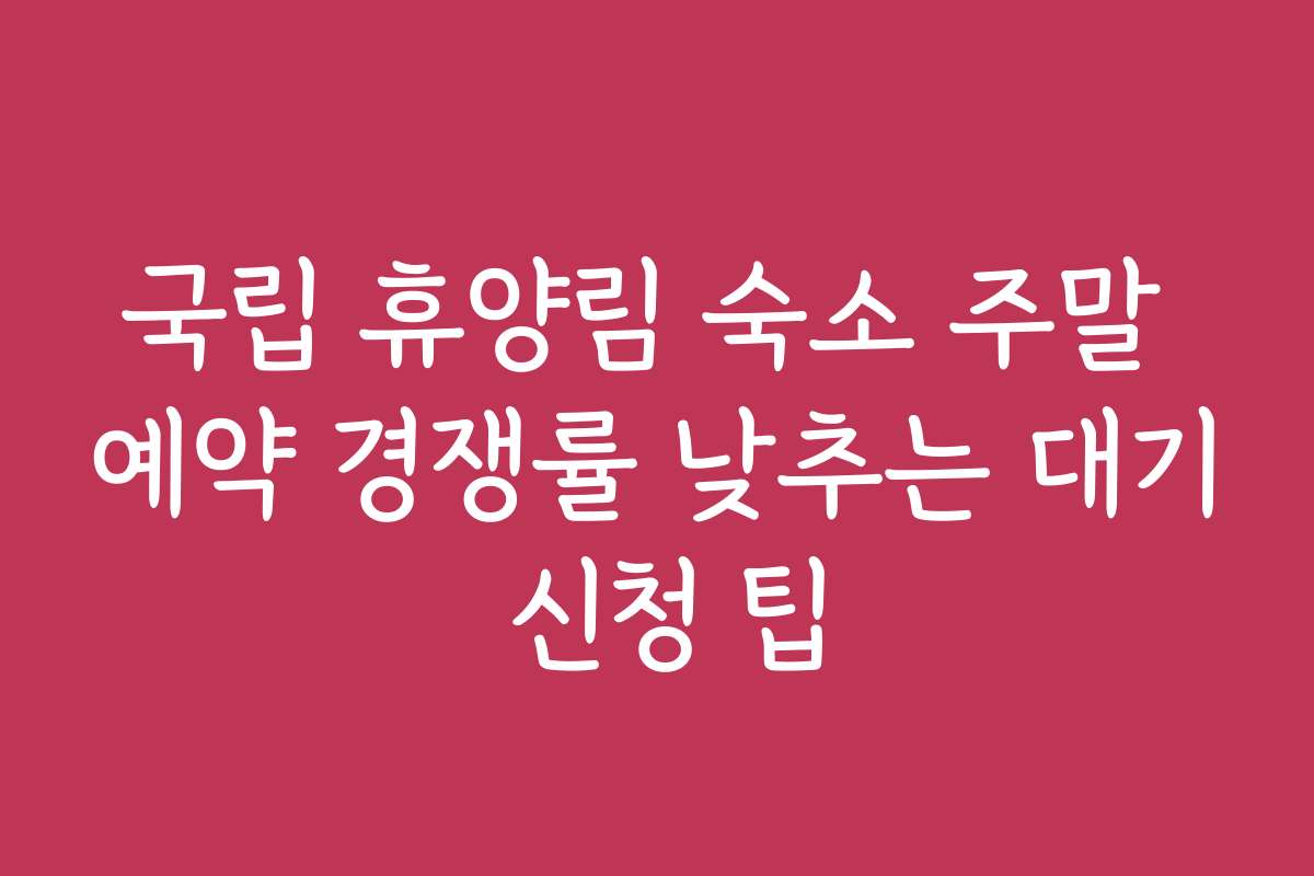 국립 휴양림 숙소 주말 예약 경쟁률 낮추는 대기 신청 팁