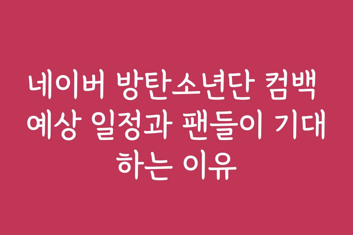 네이버 방탄소년단 컴백 예상 일정과 팬들이 기대하는 이유