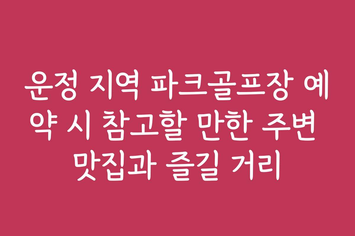 운정 지역 파크골프장 예약 시 참고할 만한 주변 맛집과 즐길 거리