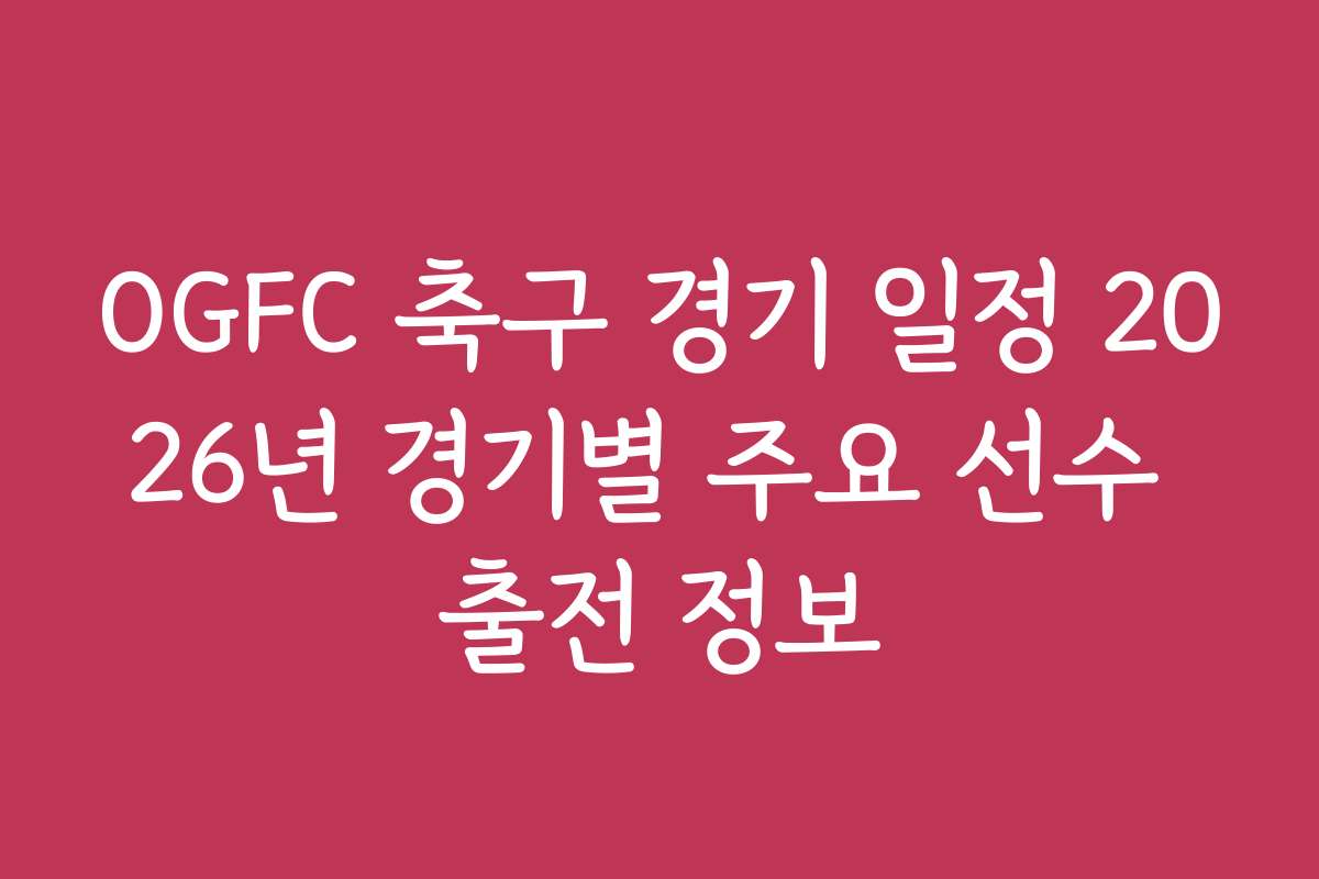 OGFC 축구 경기 일정 2026년 경기별 주요 선수 출전 정보