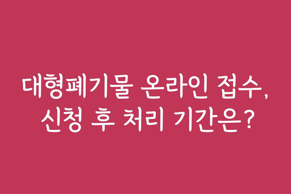 대형폐기물 온라인 접수, 신청 후 처리 기간은? 대형폐기물 온라인 접수, 신청 후 처리 기간은?