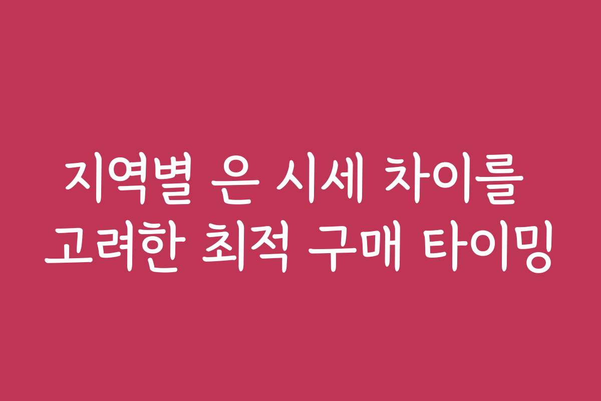 지역별 은 시세 차이를 고려한 최적 구매 타이밍