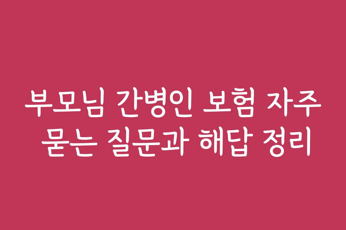 부모님 간병인 보험 자주 묻는 질문과 해답 정리