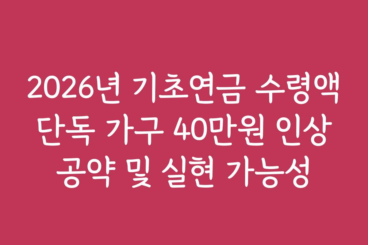2026년 기초연금 수령액 단독 가구 40만원 인상 공약 및 실현 가능성