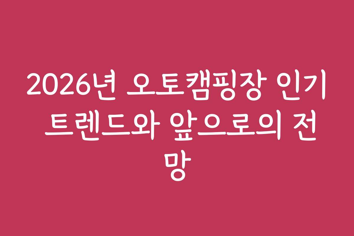 2026년 오토캠핑장 인기 트렌드와 앞으로의 전망 2026년 오토캠핑장 인기 트렌드와 앞으로의 전망