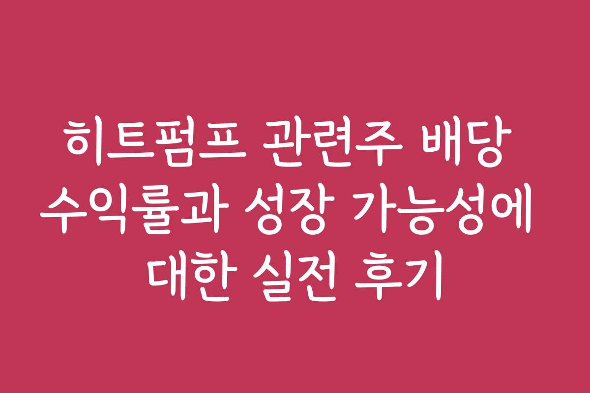 히트펌프 관련주 배당 수익률과 성장 가능성에 대한 실전 후기