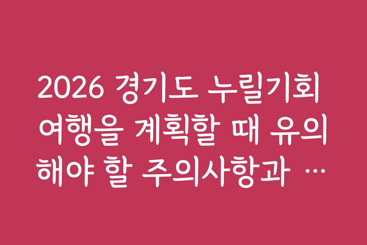 2026 경기도 누릴기회 여행을 계획할 때 유의해야 할 주의사항과 실수 방지 팁