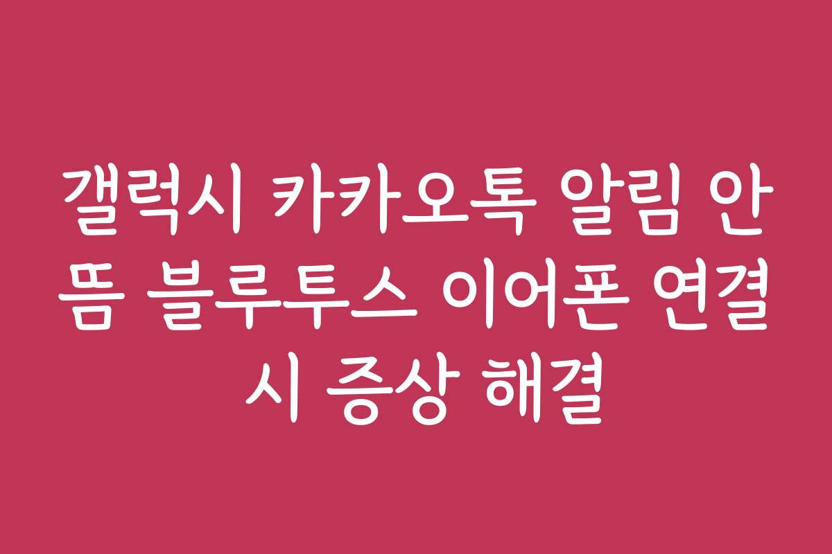 갤럭시 카카오톡 알림 안뜸 블루투스 이어폰 연결 시 증상 해결