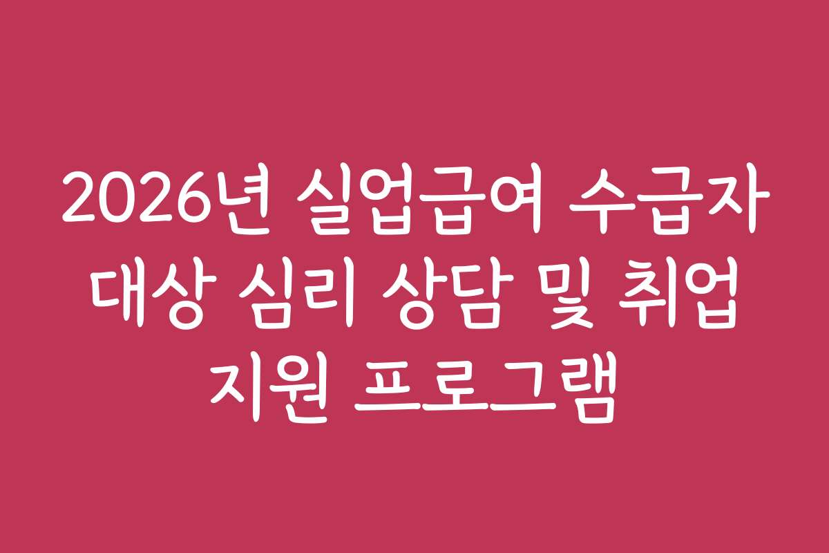 2026년 실업급여 수급자 대상 심리 상담 및 취업 지원 프로그램