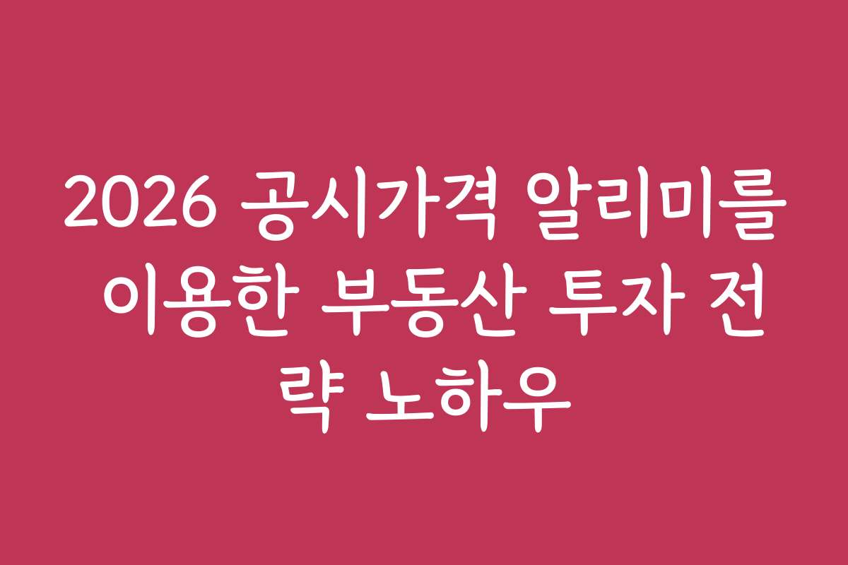 2026 공시가격 알리미를 이용한 부동산 투자 전략 노하우