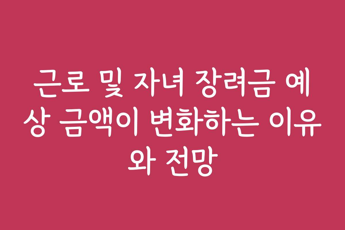 근로 및 자녀 장려금 예상 금액이 변화하는 이유와 전망