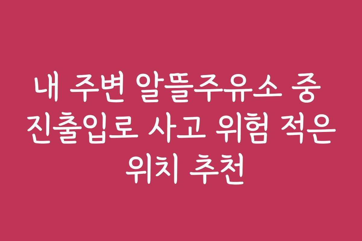 내 주변 알뜰주유소 중 진출입로 사고 위험 적은 위치 추천