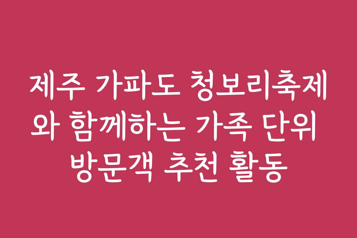 제주 가파도 청보리축제와 함께하는 가족 단위 방문객 추천 활동 제주 가파도 청보리축제와 함께하는 가족 단위 방문객 추천 활동