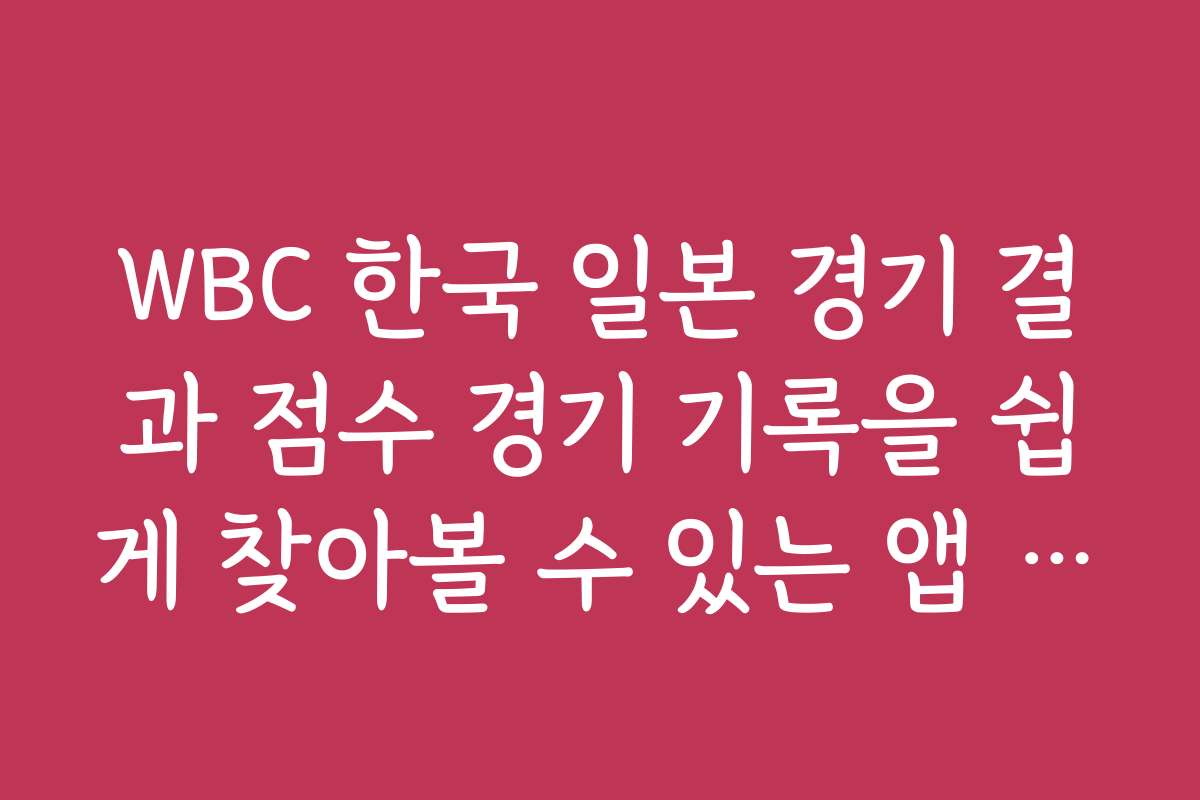 WBC 한국 일본 경기 결과 점수 경기 기록을 쉽게 찾아볼 수 있는 앱 추천