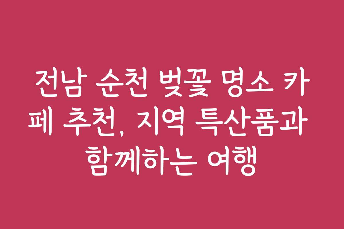 전남 순천 벚꽃 명소 카페 추천, 지역 특산품과 함께하는 여행 전남 순천 벚꽃 명소 카페 추천, 지역 특산품과 함께하는 여행
