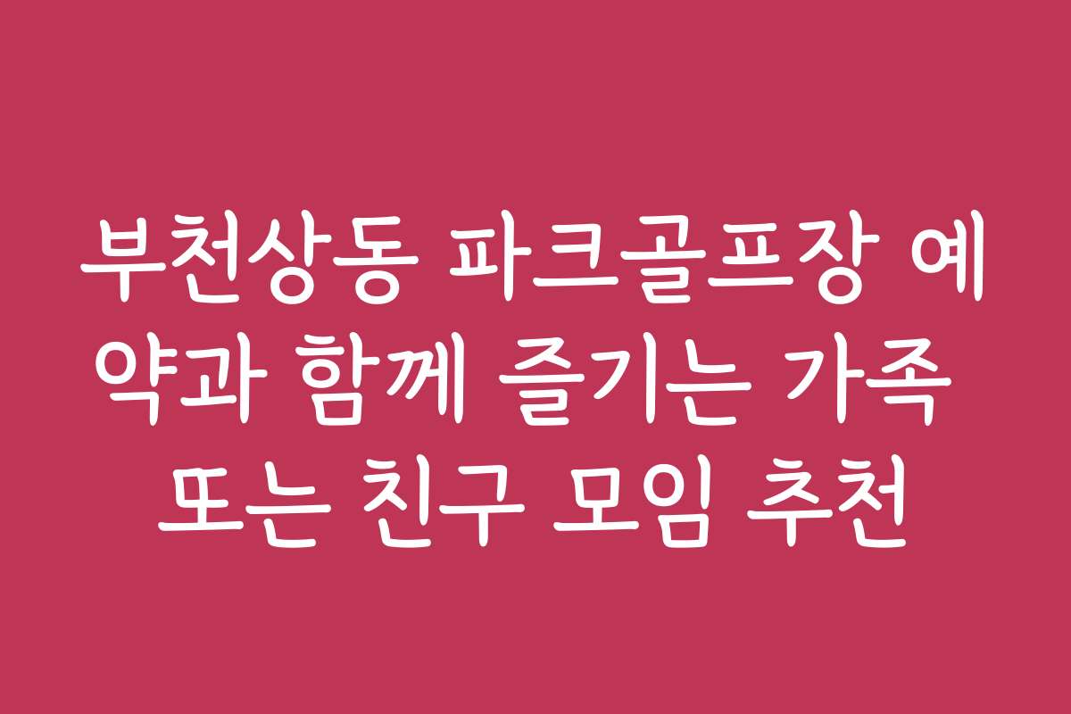 부천상동 파크골프장 예약과 함께 즐기는 가족 또는 친구 모임 추천
