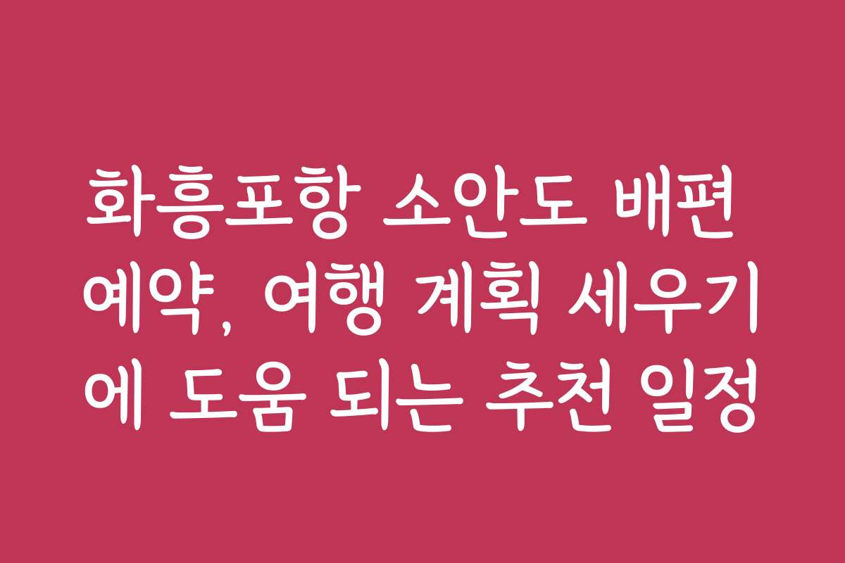 화흥포항 소안도 배편 예약, 여행 계획 세우기에 도움 되는 추천 일정