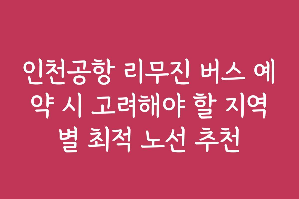 인천공항 리무진 버스 예약 시 고려해야 할 지역별 최적 노선 추천