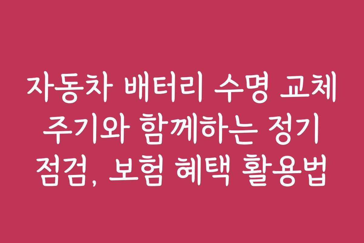 자동차 배터리 수명 교체 주기와 함께하는 정기 점검, 보험 혜택 활용법