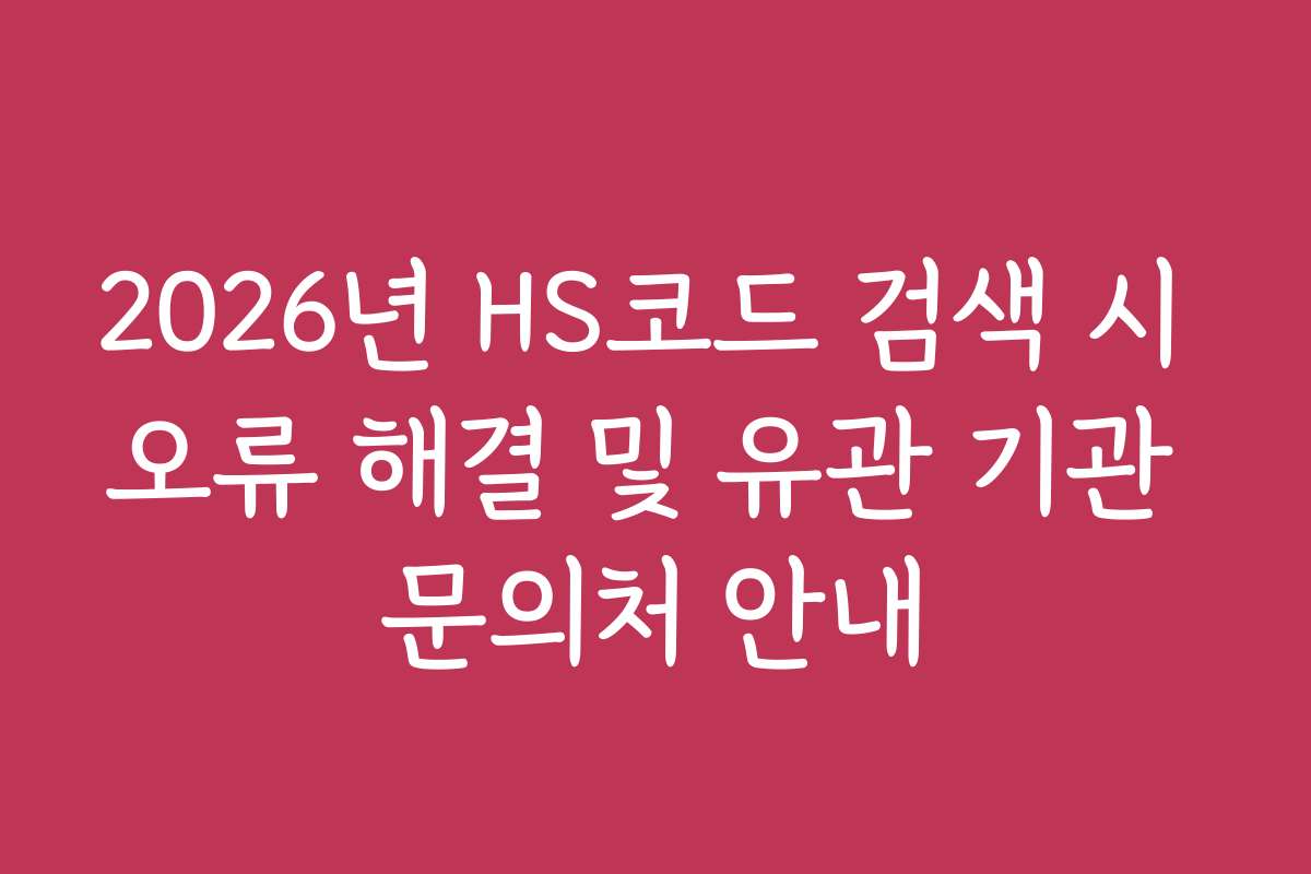 2026년 HS코드 검색 시 오류 해결 및 유관 기관 문의처 안내