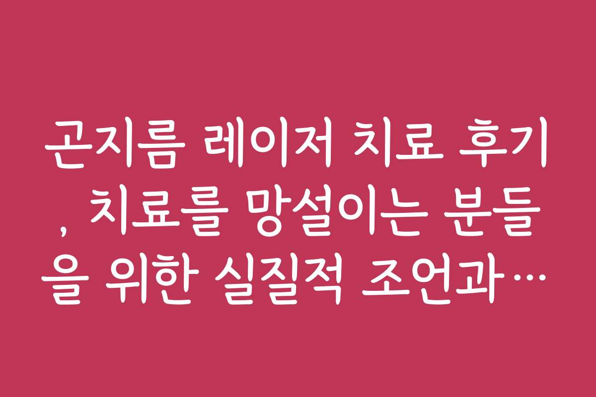 곤지름 레이저 치료 후기, 치료를 망설이는 분들을 위한 실질적 조언과 경험담