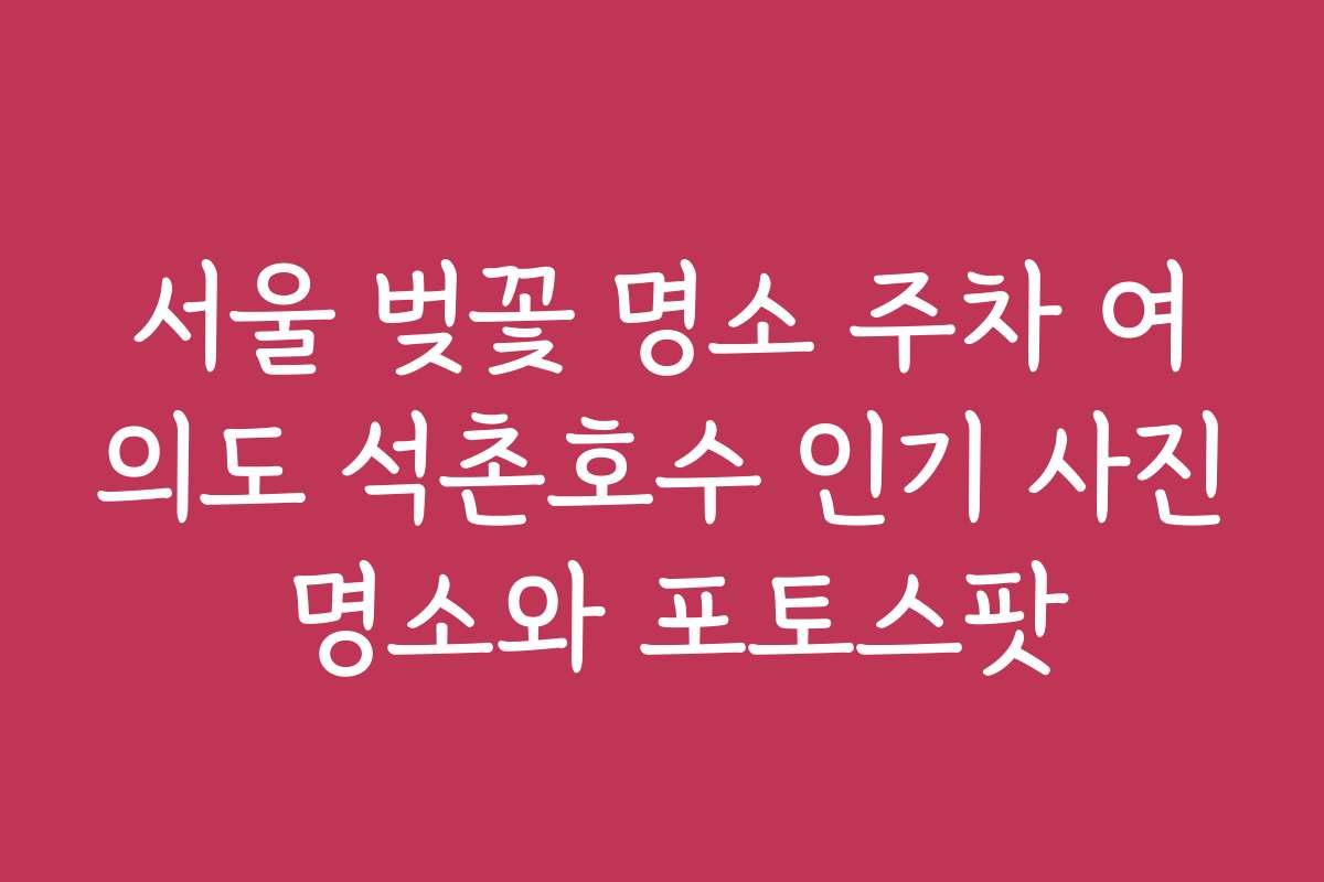서울 벚꽃 명소 주차 여의도 석촌호수 인기 사진 명소와 포토스팟
