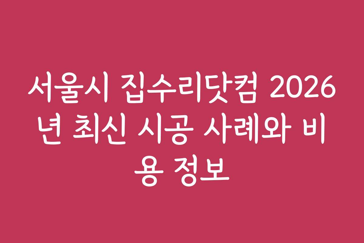 서울시 집수리닷컴 2026년 최신 시공 사례와 비용 정보