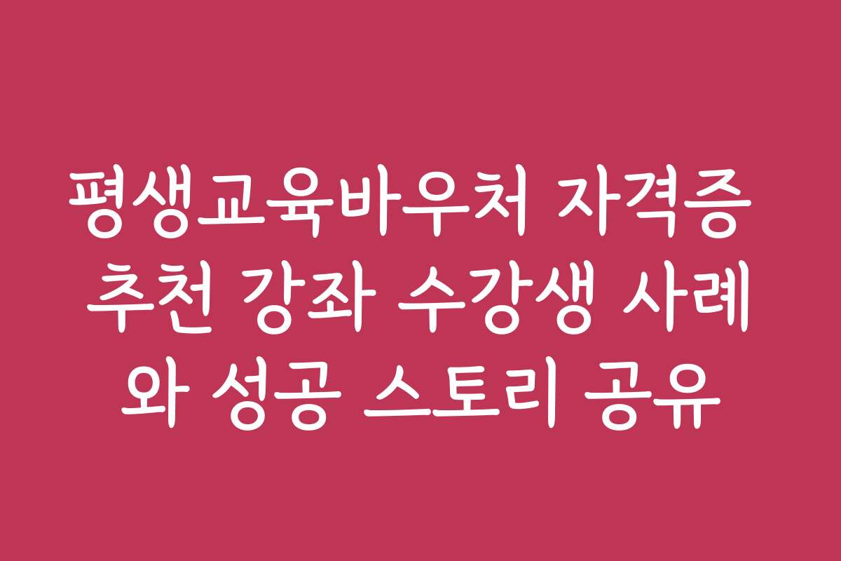 평생교육바우처 자격증 추천 강좌 수강생 사례와 성공 스토리 공유 평생교육바우처 자격증 추천 강좌 수강생 사례와 성공 스토리 공유