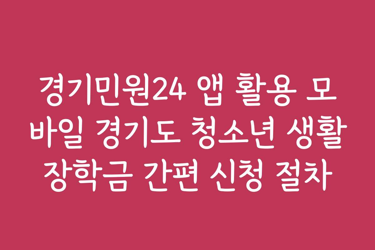 경기민원24 앱 활용 모바일 경기도 청소년 생활장학금 간편 신청 절차 경기민원24 앱 활용 모바일 경기도 청소년 생활장학금 간편 신청 절차
