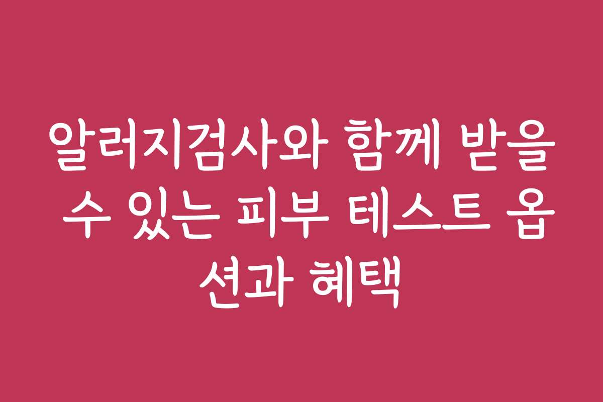 알러지검사와 함께 받을 수 있는 피부 테스트 옵션과 혜택 알러지검사와 함께 받을 수 있는 피부 테스트 옵션과 혜택
