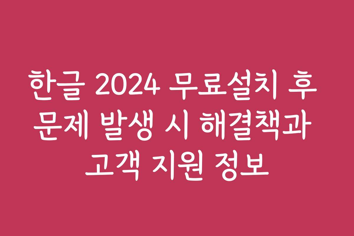 한글 2024 무료설치 후 문제 발생 시 해결책과 고객 지원 정보