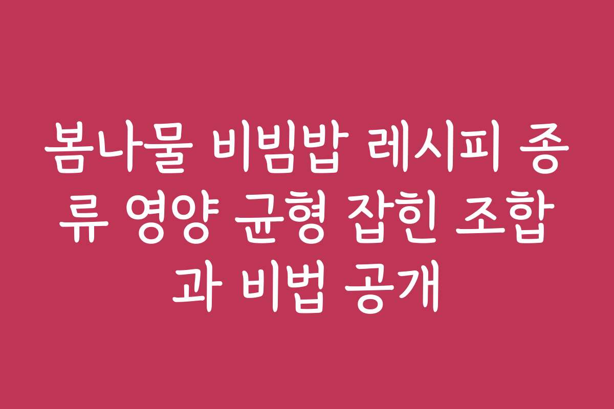 봄나물 비빔밥 레시피 종류 영양 균형 잡힌 조합과 비법 공개