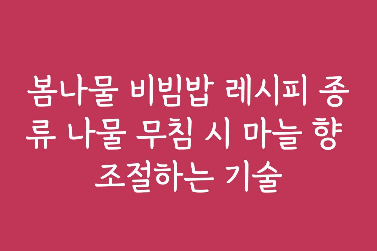 봄나물 비빔밥 레시피 종류 나물 무침 시 마늘 향 조절하는 기술