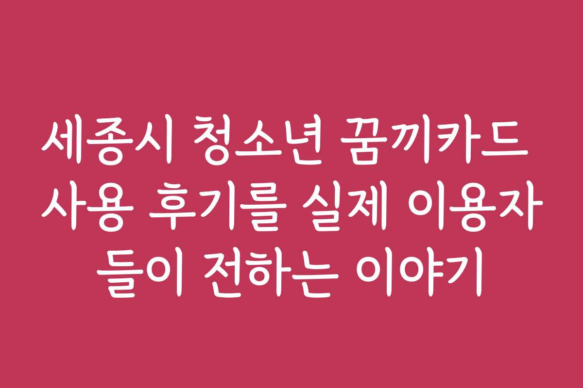 세종시 청소년 꿈끼카드 사용 후기를 실제 이용자들이 전하는 이야기