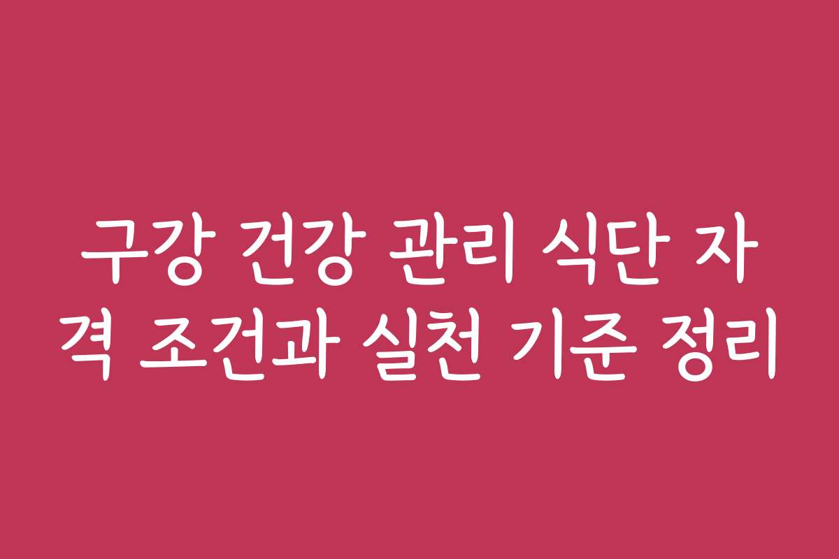 구강 건강 관리 식단 자격 조건과 실천 기준 정리