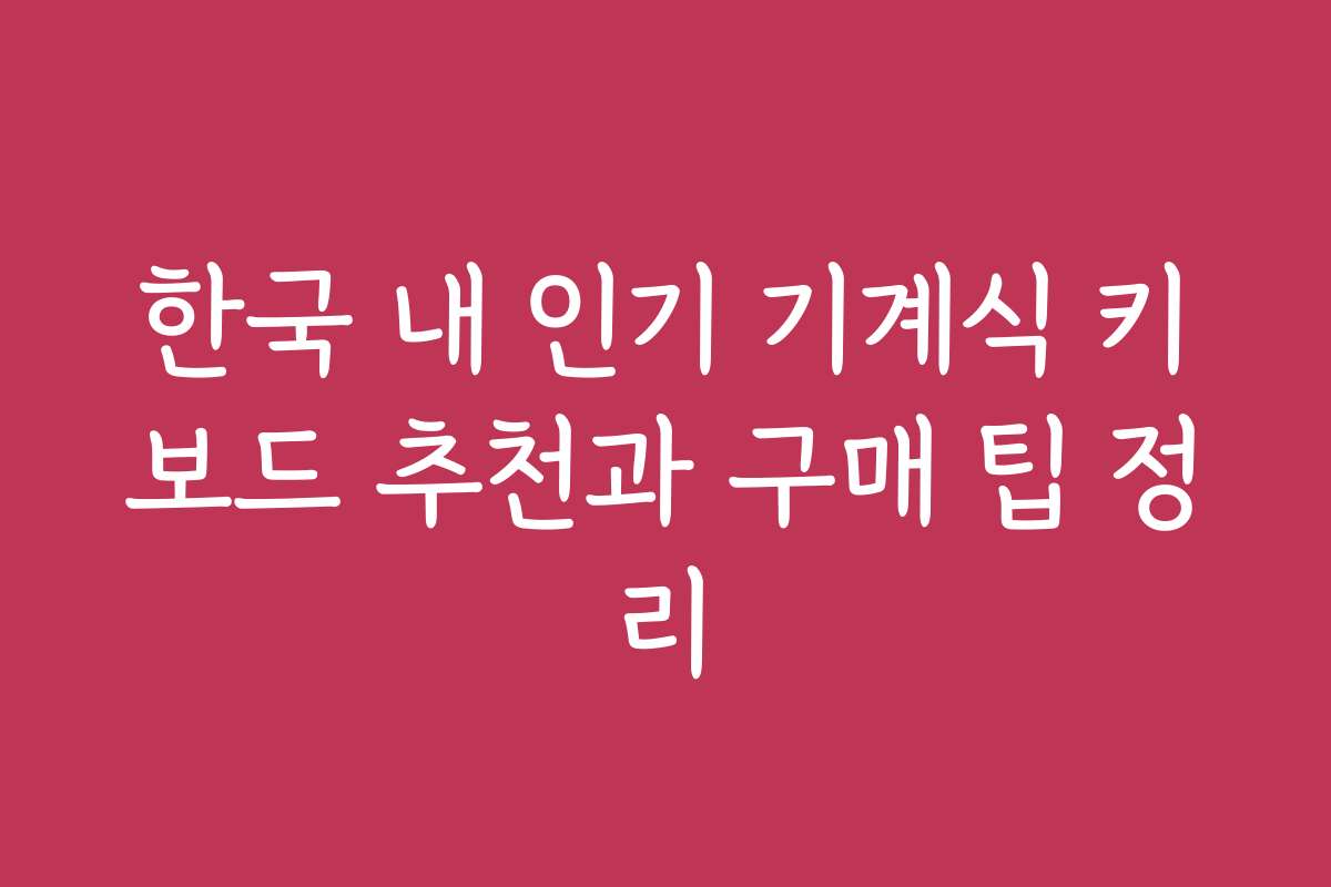 한국 내 인기 기계식 키보드 추천과 구매 팁 정리 한국 내 인기 기계식 키보드 추천과 구매 팁 정리