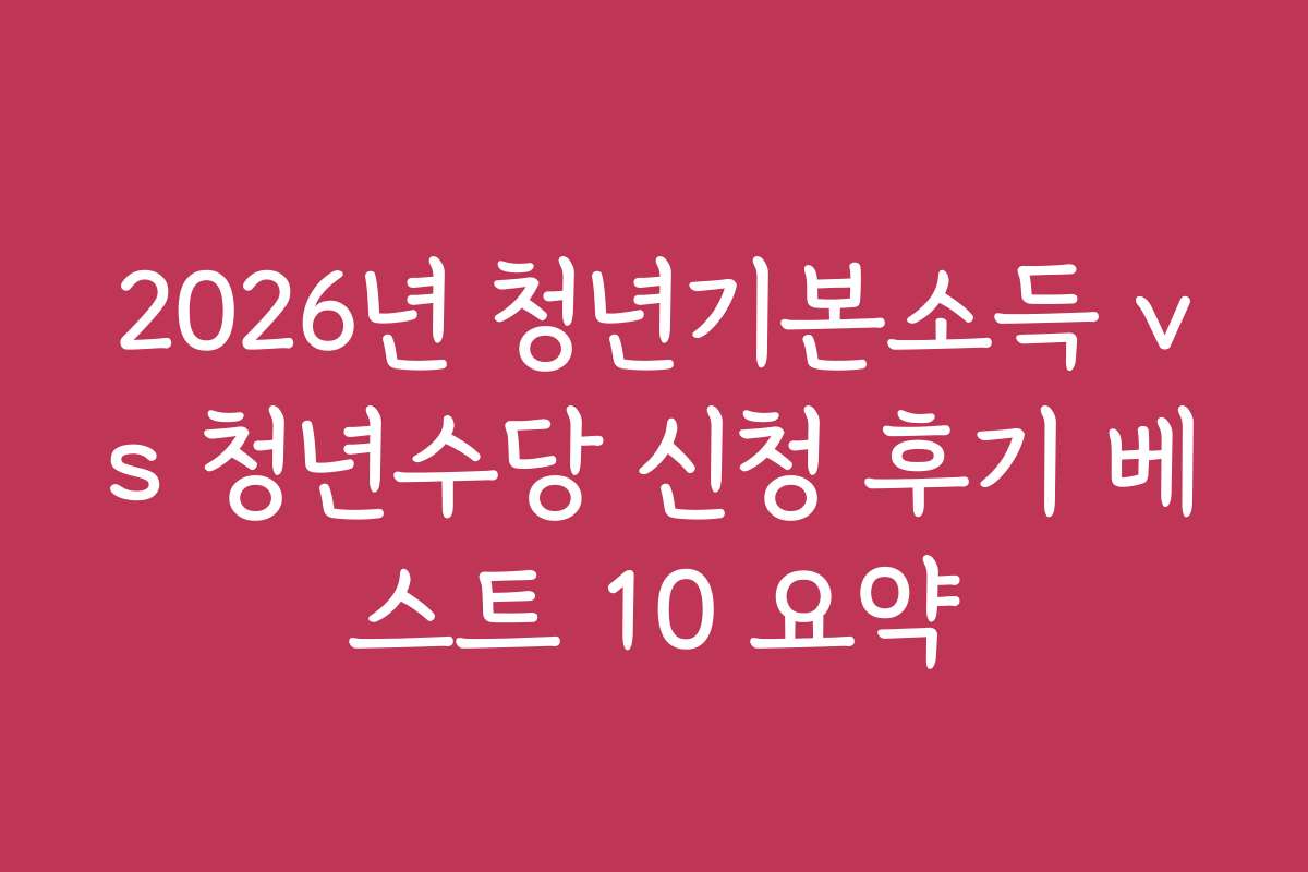 2026년 청년기본소득 vs 청년수당 신청 후기 베스트 10 요약