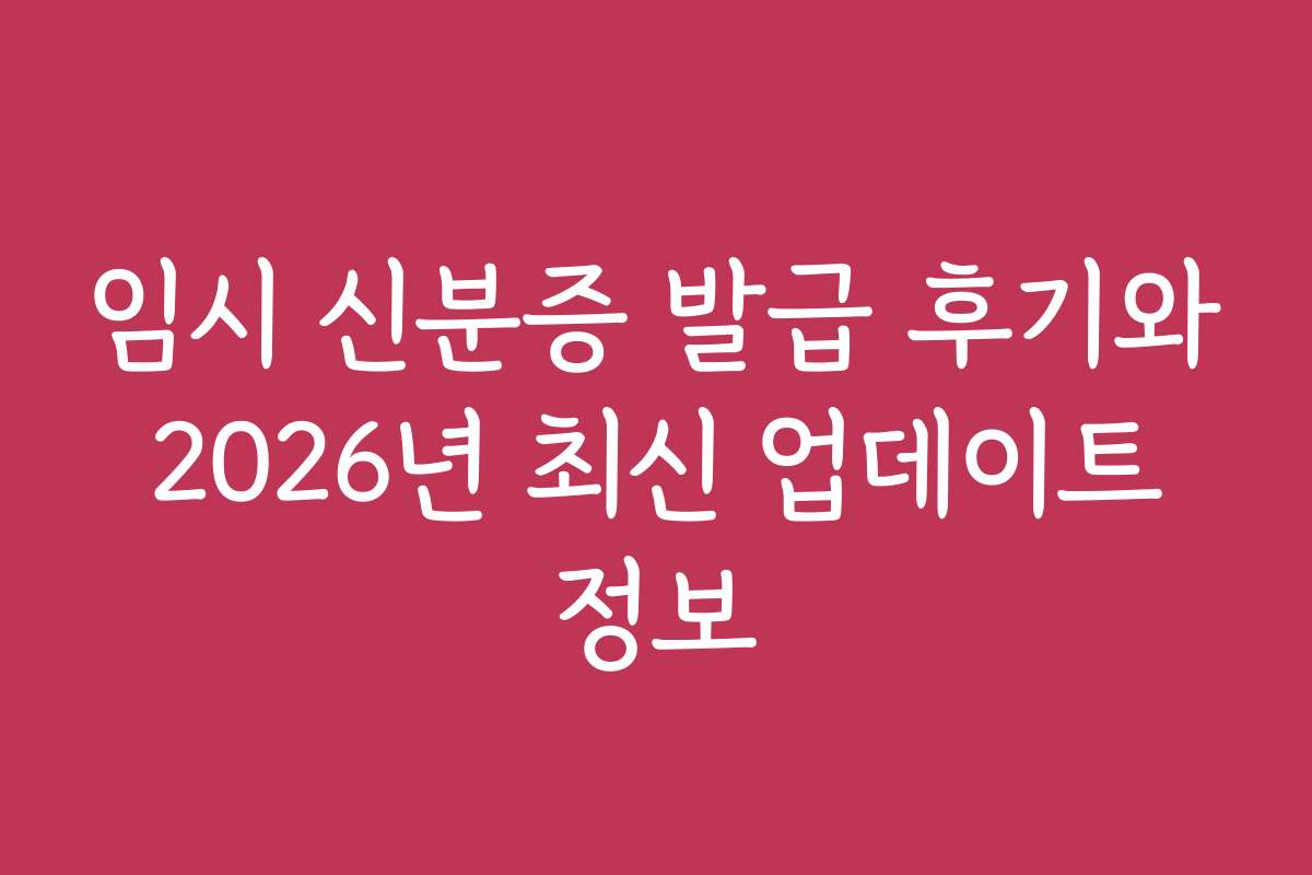 임시 신분증 발급 후기와 2026년 최신 업데이트 정보