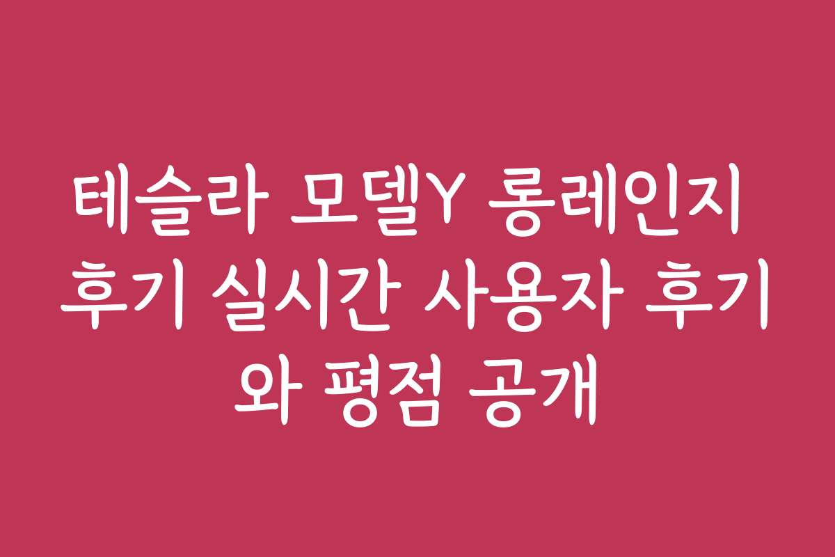 테슬라 모델Y 롱레인지 후기 실시간 사용자 후기와 평점 공개