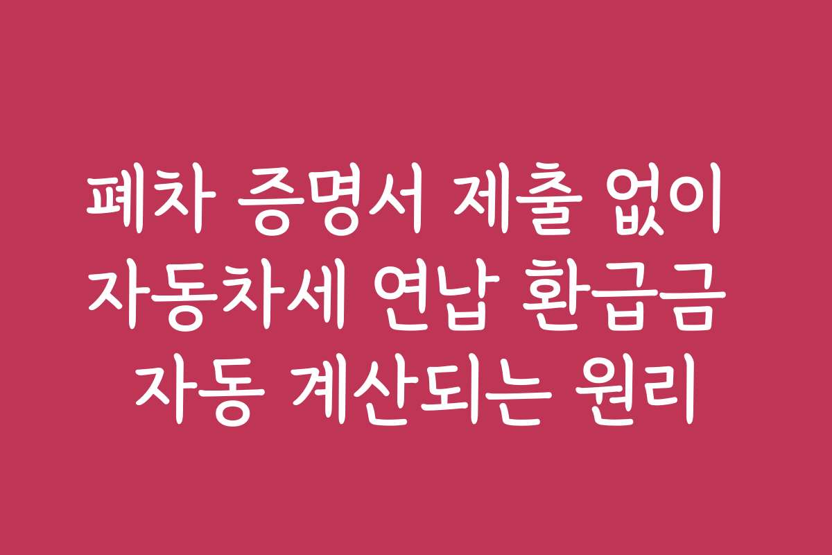 폐차 증명서 제출 없이 자동차세 연납 환급금 자동 계산되는 원리