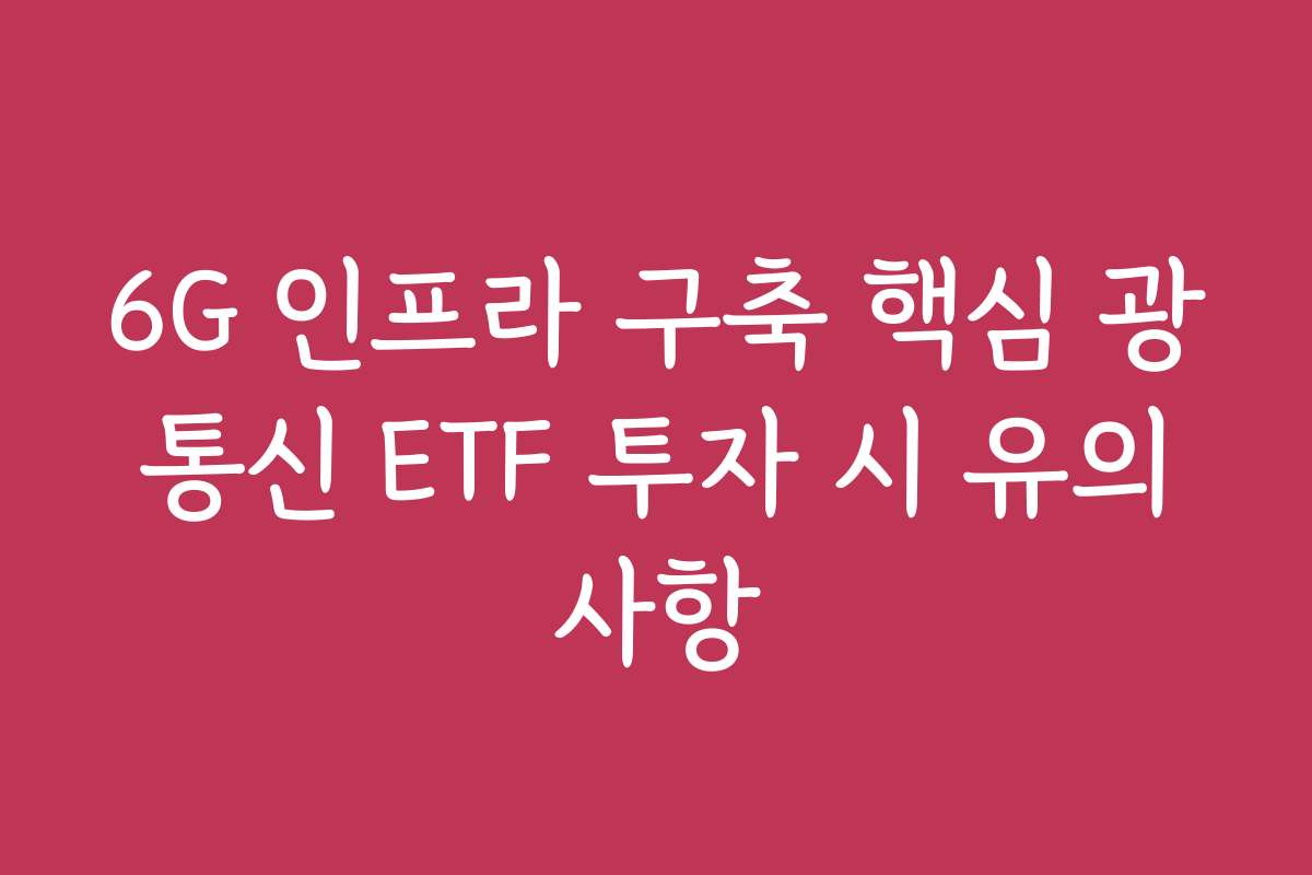 6G 인프라 구축 핵심 광통신 ETF 투자 시 유의사항