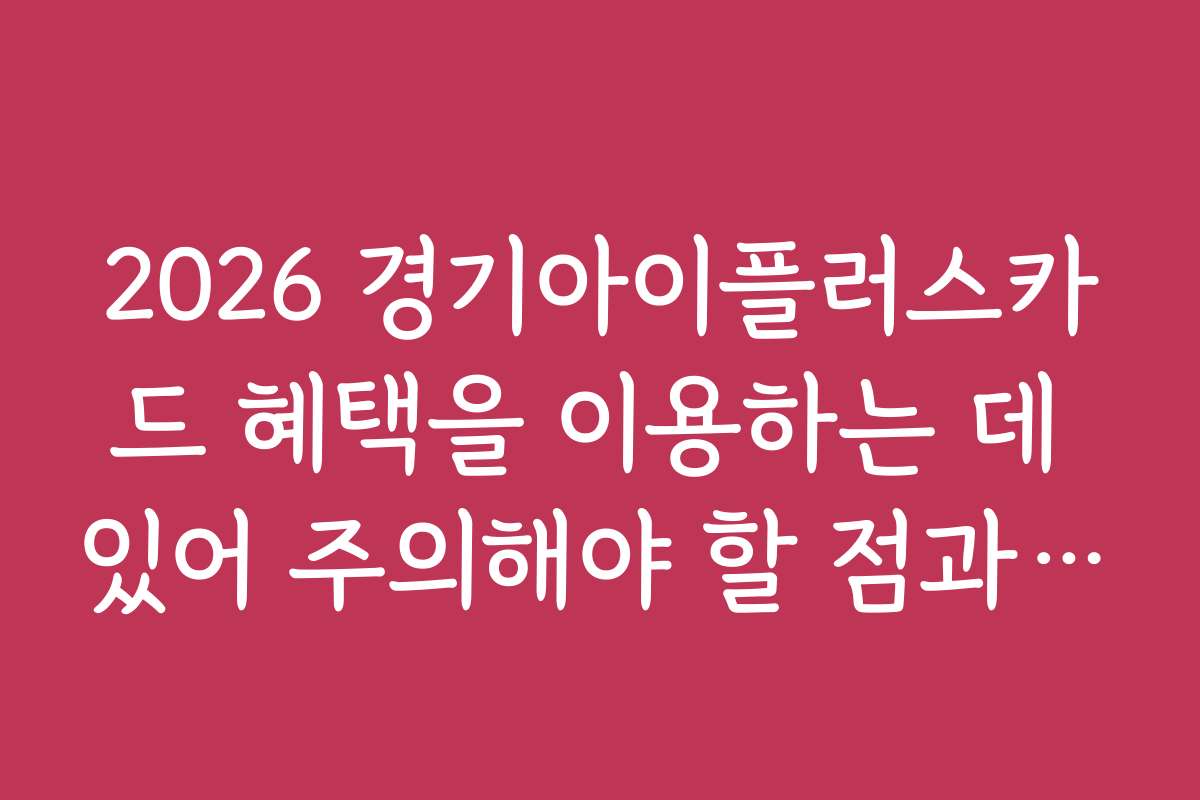 2026 경기아이플러스카드 혜택을 이용하는 데 있어 주의해야 할 점과 실수 방지 방법