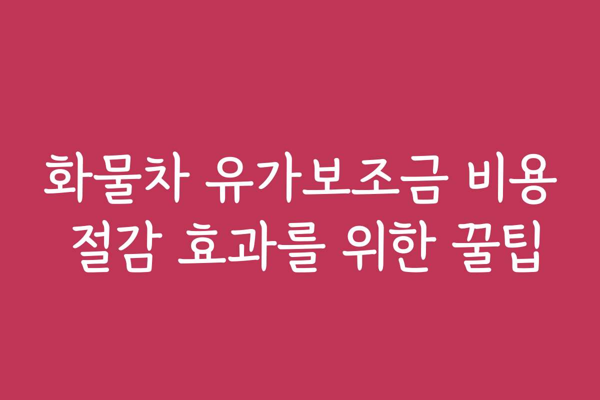 화물차 유가보조금 비용 절감 효과를 위한 꿀팁