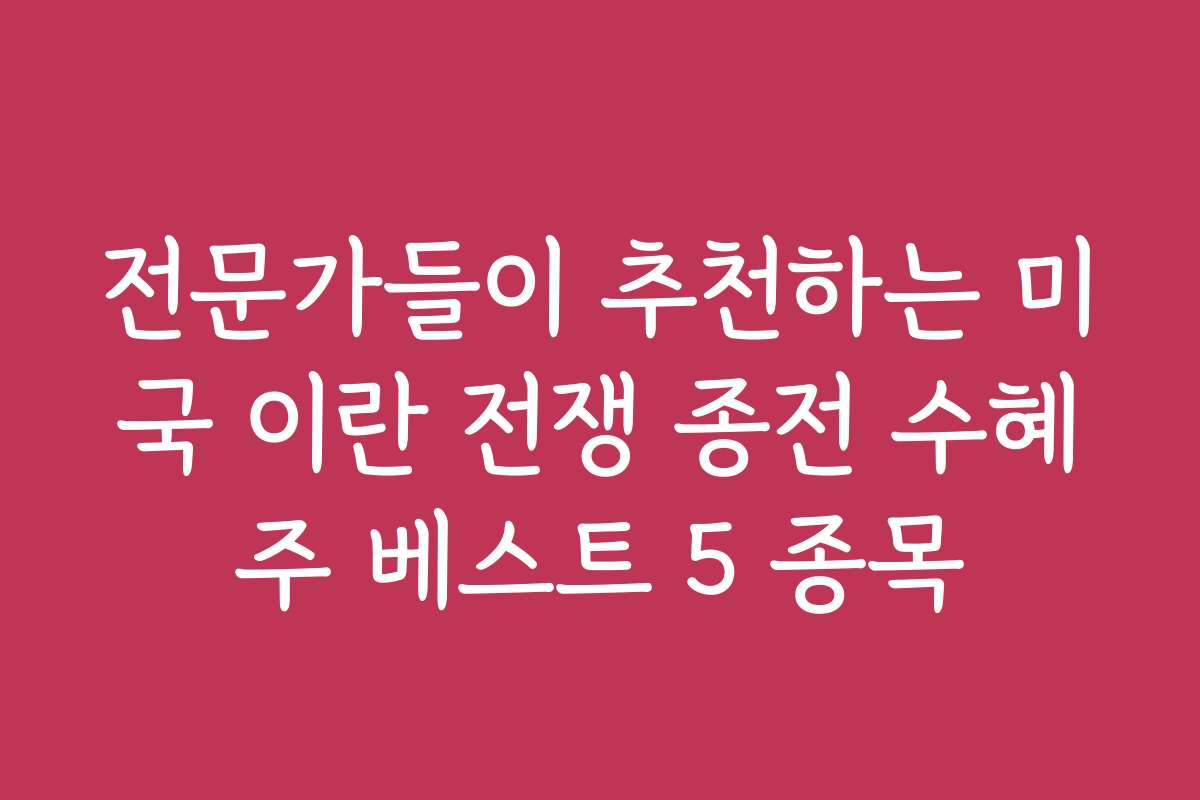 전문가들이 추천하는 미국 이란 전쟁 종전 수혜주 베스트 5 종목