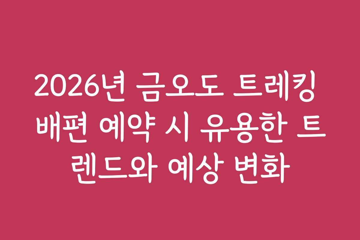 2026년 금오도 트레킹 배편 예약 시 유용한 트렌드와 예상 변화