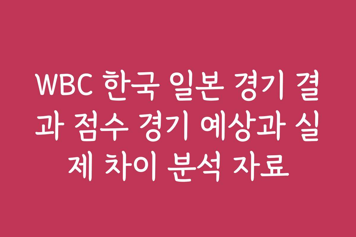 WBC 한국 일본 경기 결과 점수 경기 예상과 실제 차이 분석 자료