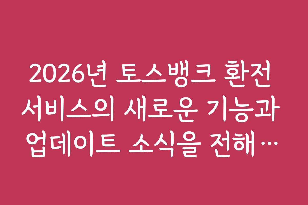 2026년 토스뱅크 환전 서비스의 새로운 기능과 업데이트 소식을 전해드립니다