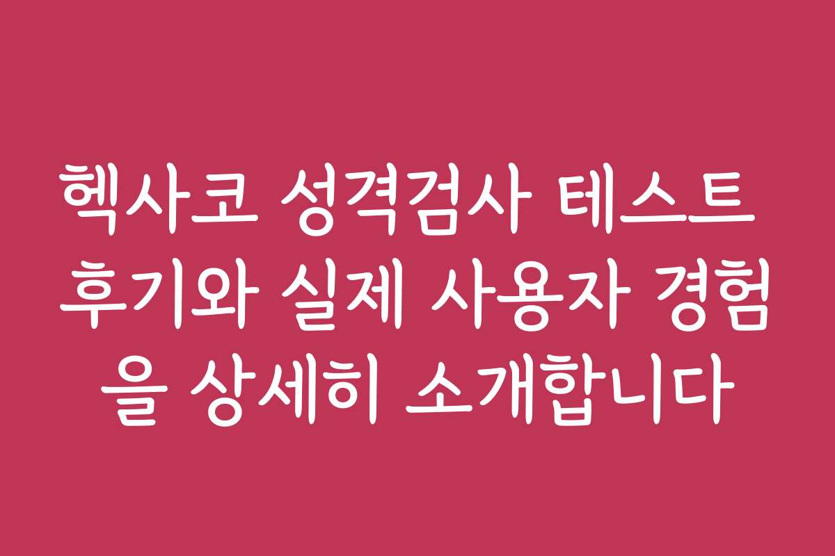 헥사코 성격검사 테스트 후기와 실제 사용자 경험을 상세히 소개합니다