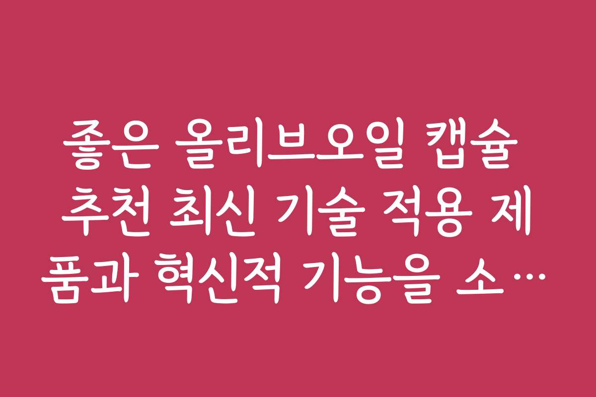 좋은 올리브오일 캡슐 추천 최신 기술 적용 제품과 혁신적 기능을 소개합니다